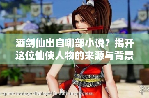 酒剑仙出自哪部小说？揭开这位仙侠人物的来源与背景