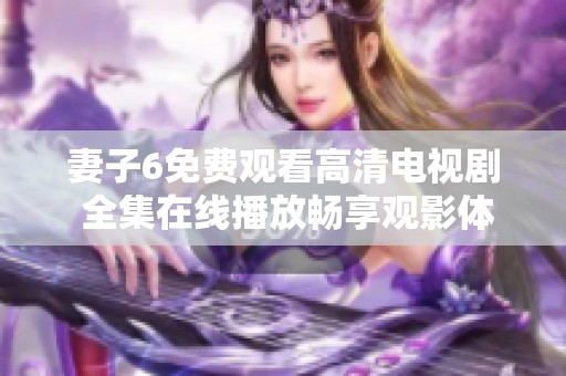 妻子6免费观看高清电视剧 全集在线播放畅享观影体验