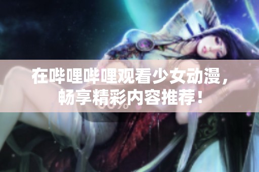 在哔哩哔哩观看少女动漫，畅享精彩内容推荐！