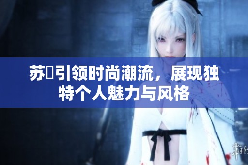 苏玥引领时尚潮流，展现独特个人魅力与风格
