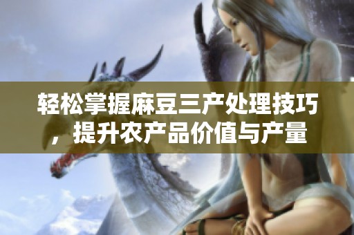 轻松掌握麻豆三产处理技巧，提升农产品价值与产量