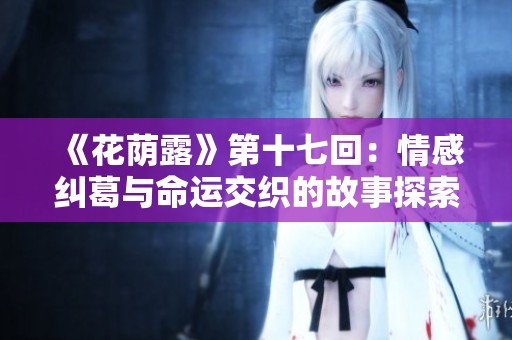 《花荫露》第十七回：情感纠葛与命运交织的故事探索