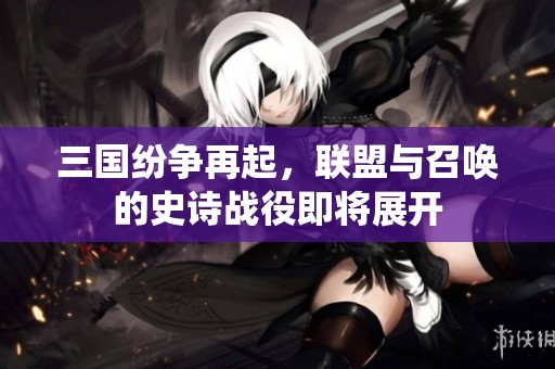 三国纷争再起，联盟与召唤的史诗战役即将展开