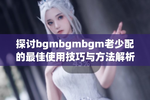 探讨bgmbgmbgm老少配的最佳使用技巧与方法解析