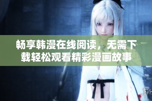 畅享韩漫在线阅读，无需下载轻松观看精彩漫画故事