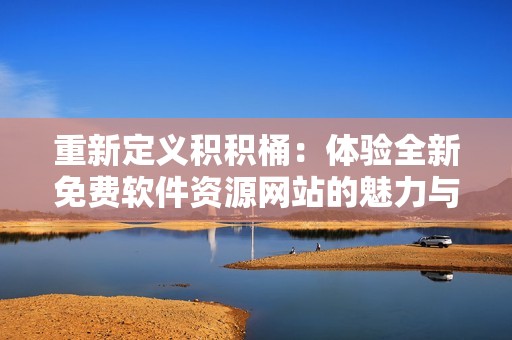 重新定义积积桶：体验全新免费软件资源网站的魅力与便捷