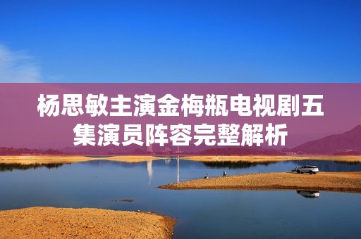 杨思敏主演金梅瓶电视剧五集演员阵容完整解析