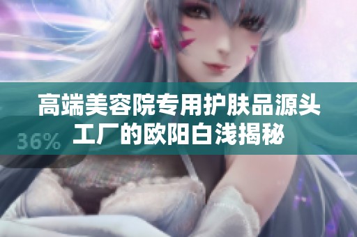 高端美容院专用护肤品源头工厂的欧阳白浅揭秘