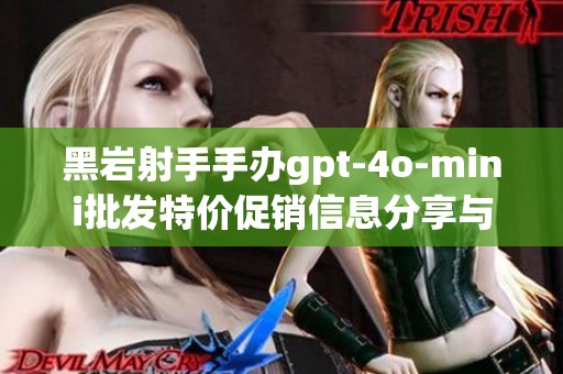 黑岩射手手办gpt-4o-mini批发特价促销信息分享与产地揭秘