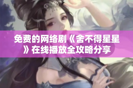 免费的网络剧《舍不得星星》在线播放全攻略分享