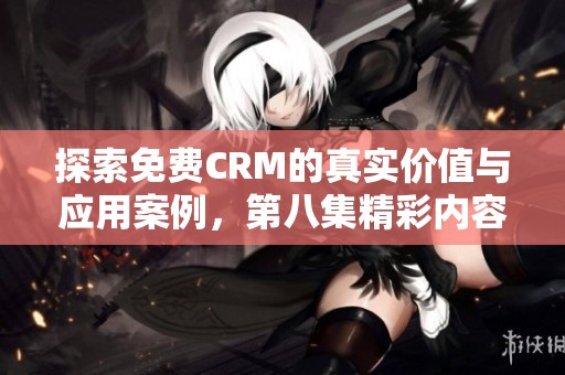 探索免费CRM的真实价值与应用案例，第八集精彩内容分享
