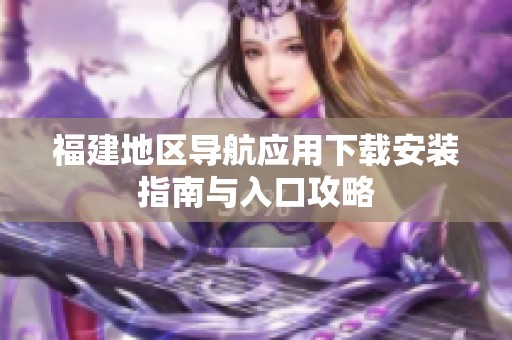 福建地区导航应用下载安装指南与入口攻略