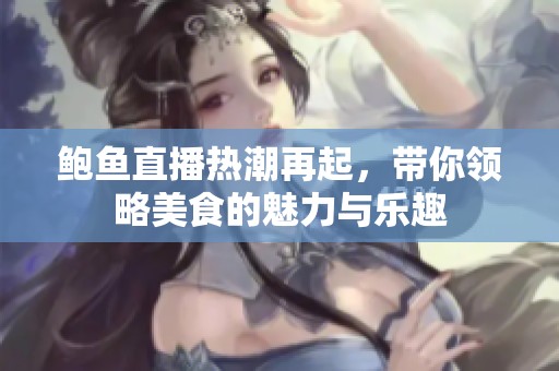 鲍鱼直播热潮再起，带你领略美食的魅力与乐趣