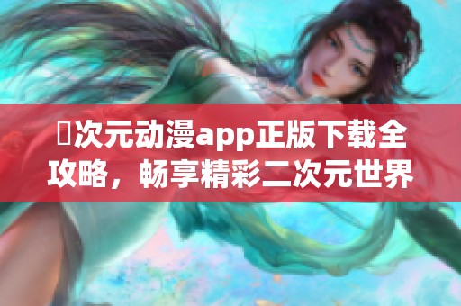 囧次元动漫app正版下载全攻略，畅享精彩二次元世界