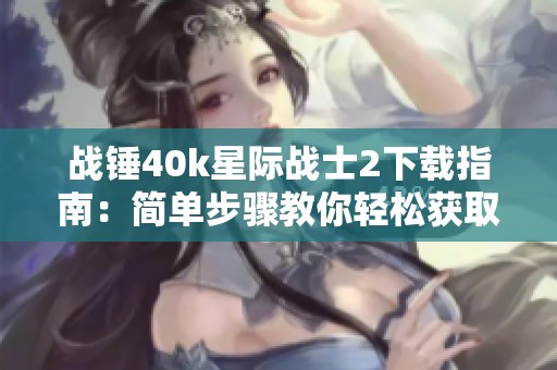 战锤40k星际战士2下载指南：简单步骤教你轻松获取