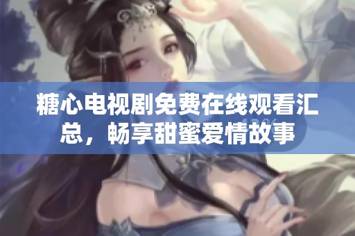 糖心电视剧免费在线观看汇总，畅享甜蜜爱情故事