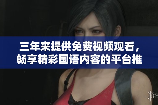 三年来提供免费视频观看，畅享精彩国语内容的平台推荐
