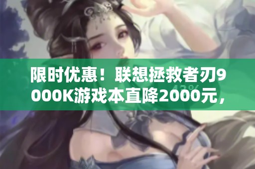 限时优惠！联想拯救者刃9000K游戏本直降2000元，抢购从速！