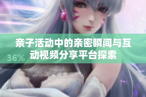 亲子活动中的亲密瞬间与互动视频分享平台探索