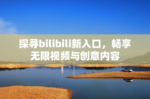 探寻bilibili新入口，畅享无限视频与创意内容