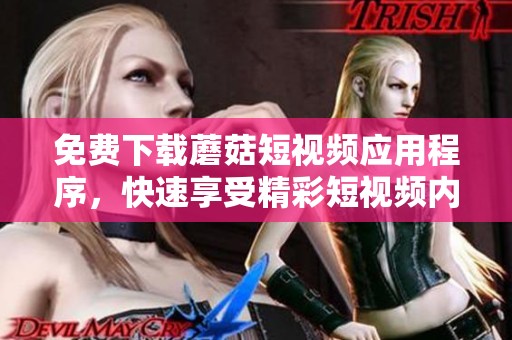 免费下载蘑菇短视频应用程序，快速享受精彩短视频内容