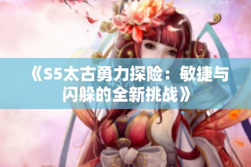 《S5太古勇力探险：敏捷与闪躲的全新挑战》