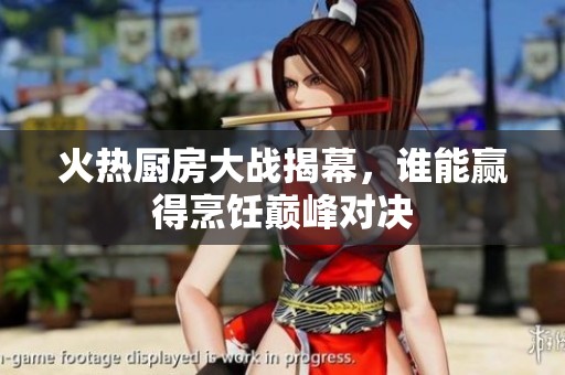 火热厨房大战揭幕，谁能赢得烹饪巅峰对决