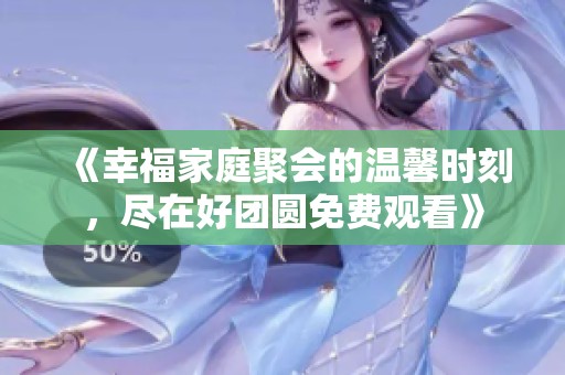 《幸福家庭聚会的温馨时刻，尽在好团圆免费观看》