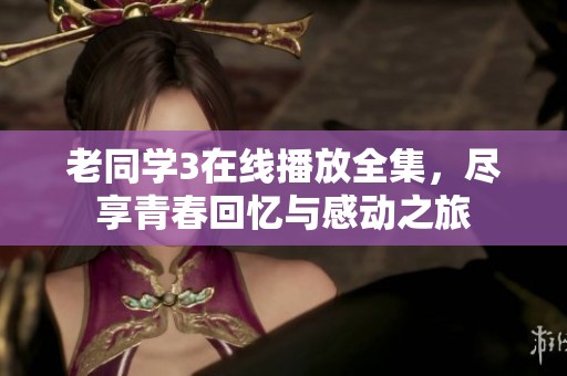 老同学3在线播放全集，尽享青春回忆与感动之旅