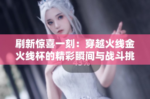 刷新惊喜一刻：穿越火线金火线杯的精彩瞬间与战斗挑战