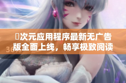 囧次元应用程序最新无广告版全面上线，畅享极致阅读体验