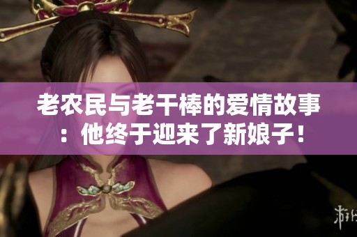 老农民与老干棒的爱情故事：他终于迎来了新娘子！