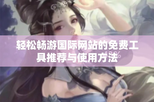 轻松畅游国际网站的免费工具推荐与使用方法