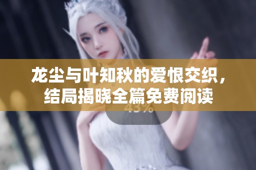 龙尘与叶知秋的爱恨交织，结局揭晓全篇免费阅读