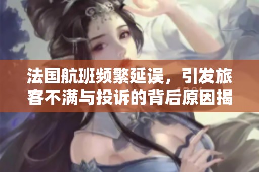 法国航班频繁延误，引发旅客不满与投诉的背后原因揭秘