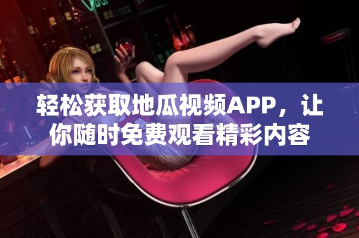 轻松获取地瓜视频APP，让你随时免费观看精彩内容