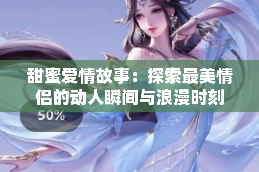 甜蜜爱情故事：探索最美情侣的动人瞬间与浪漫时刻