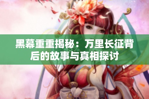 黑幕重重揭秘：万里长征背后的故事与真相探讨