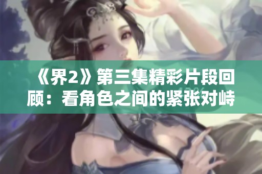 《界2》第三集精彩片段回顾：看角色之间的紧张对峙与情感纠葛
