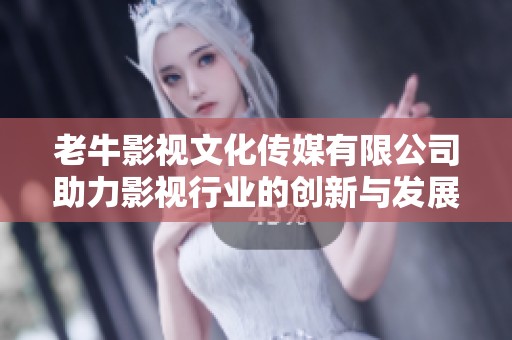 老牛影视文化传媒有限公司助力影视行业的创新与发展