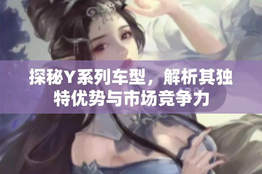 探秘Y系列车型，解析其独特优势与市场竞争力