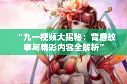 “九一视频大揭秘：背后故事与精彩内容全解析”