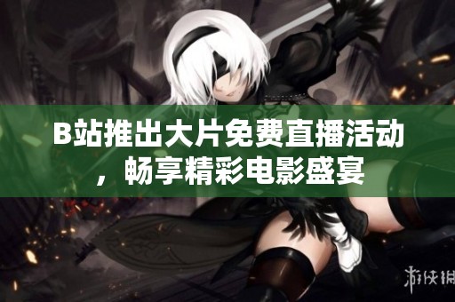 B站推出大片免费直播活动，畅享精彩电影盛宴