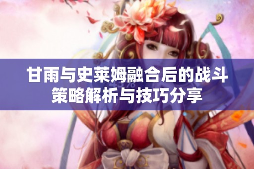 甘雨与史莱姆融合后的战斗策略解析与技巧分享
