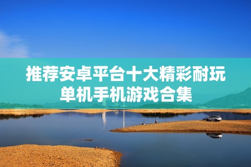 推荐安卓平台十大精彩耐玩单机手机游戏合集