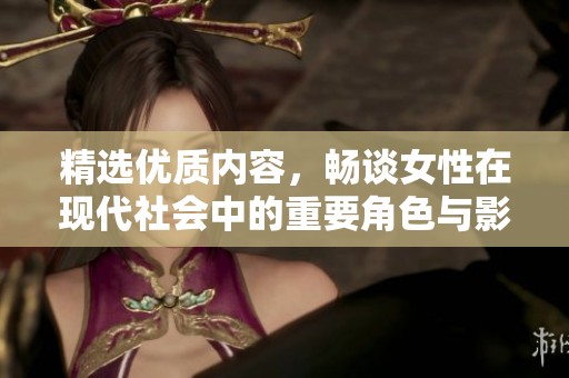 精选优质内容，畅谈女性在现代社会中的重要角色与影响
