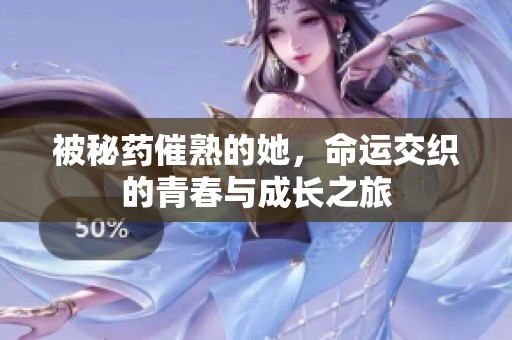 被秘药催熟的她，命运交织的青春与成长之旅