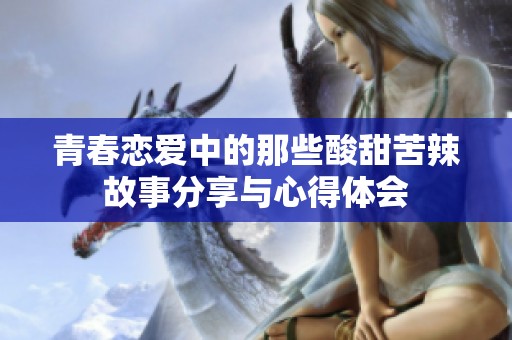 青春恋爱中的那些酸甜苦辣故事分享与心得体会