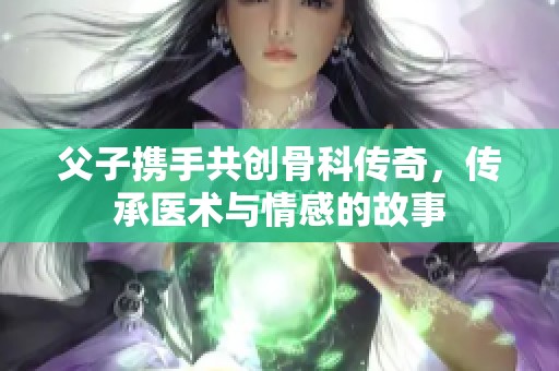 父子携手共创骨科传奇，传承医术与情感的故事
