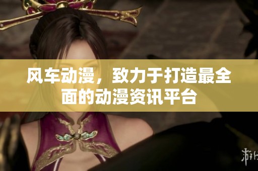 风车动漫，致力于打造最全面的动漫资讯平台